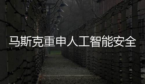 马斯克重申人工智能安全至关重要，全面解析AI发展的挑战与前景