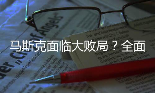 马斯克面临大败局？全面解析其商业挑战与未来走向
