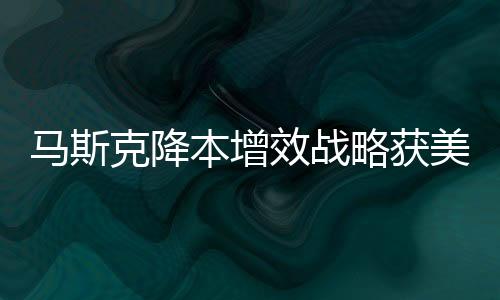 马斯克降本增效战略获美国财长力挺，产业革新与经济增长的新动力