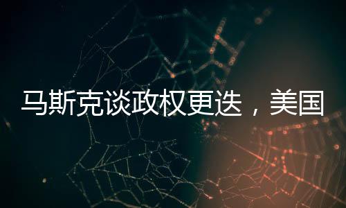 马斯克谈政权更迭，美国不应四处推动，全球政治格局面临新思考