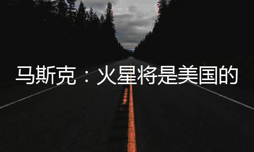 马斯克：火星将是美国的一部分
