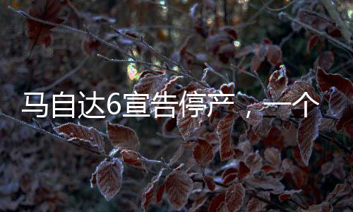 马自达6宣告停产，一个时代的终结与汽车行业的转型探索