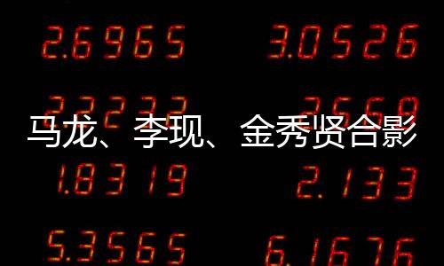 马龙、李现、金秀贤合影引发粉丝热议