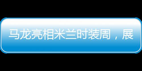 马龙亮相米兰时装周，展现跨界魅力