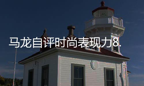 马龙自评时尚表现力8.5分，体育巨星引领潮流风向标