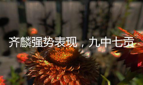 齐麟强势表现，九中七贡献二十二分，两板一助一帽惊艳全场