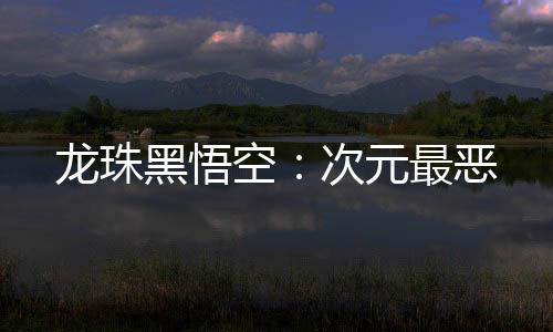 龙珠黑悟空：次元最恶