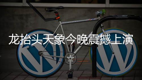 龙抬头天象今晚震撼上演