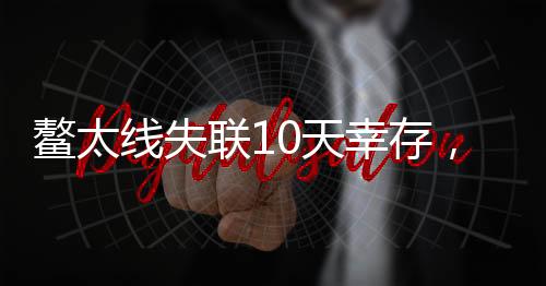 鳌太线失联10天幸存，奇迹生还揭示徒步旅行安全危机