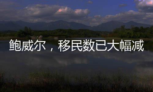 鲍威尔，移民数已大幅减少，减速会持续