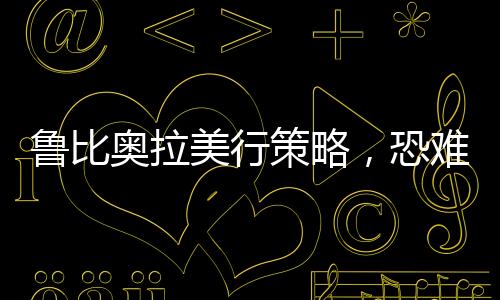 鲁比奥拉美行策略，恐难以达到预期效果