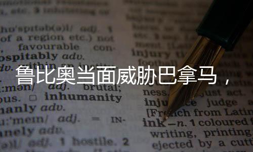 鲁比奥当面威胁巴拿马，离中国远点——美外交激进言论观察
