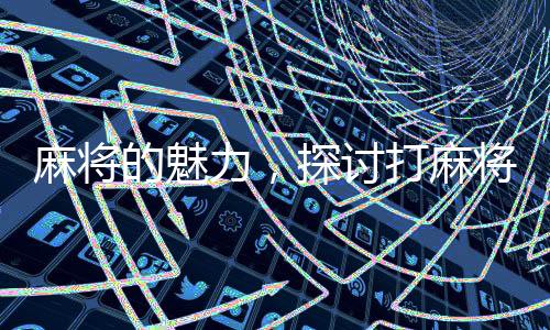 麻将的魅力，探讨打麻将的好处及其深远影响