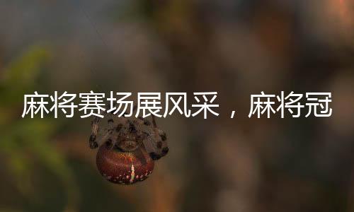 麻将赛场展风采，麻将冠军团队惊现十一位清华北大精英