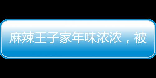 麻辣王子家年味浓浓，被小朋友挤爆热闹迎新春