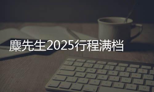 麋先生2025行程满档！重磅金曲新歌好评不断