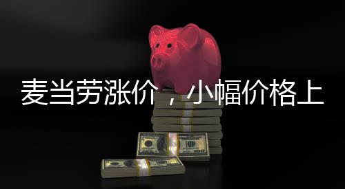 麦当劳涨价，小幅价格上涨引发广泛关注