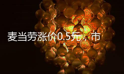 麦当劳涨价0.5元，市场变化下的价格调整策略