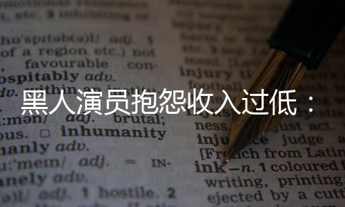 黑人演员抱怨收入过低：曾获两次奥斯卡提名 但在好莱坞很难生存