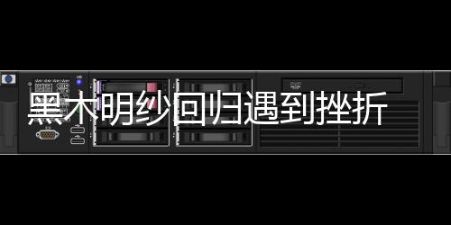 黑木明纱回归遇到挫折 演技受到网友质疑