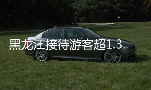 黑龙江接待游客超1.35亿人次，旅游热潮席卷全省