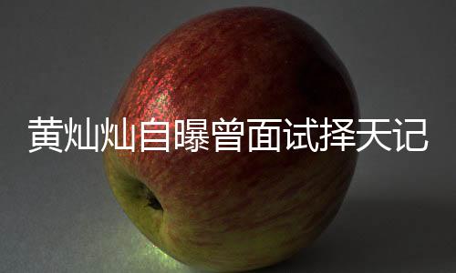 黄灿灿自曝曾面试择天记遭拒，引发网友热议