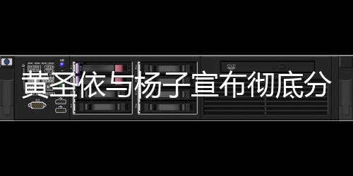 黄圣依与杨子宣布彻底分开，婚姻走到尽头，未来各自前行