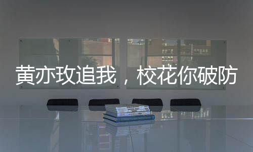 黄亦玫追我，校花你破防啥？
