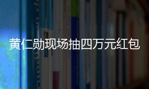 黄仁勋现场抽四万元红包给中国员工，展现企业人文关怀与激励制度