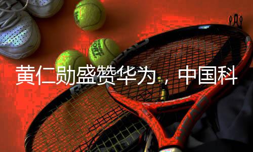 黄仁勋盛赞华为，中国科技公司领军之典范