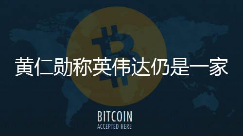 黄仁勋称英伟达仍是一家“较小公司”！暂无扩张计划