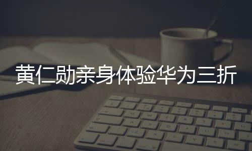 黄仁勋亲身体验华为三折叠，惊叹不可思议的科技魅力