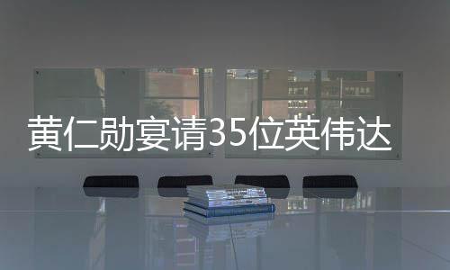 黄仁勋宴请35位英伟达供应链大佬，共谋未来技术合作与发展
