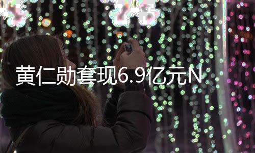 黄仁勋套现6.9亿元NV股票 其他CEO也在抛售自家股票