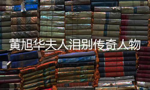 黄旭华夫人泪别传奇人物黄旭华，纪念感人时刻