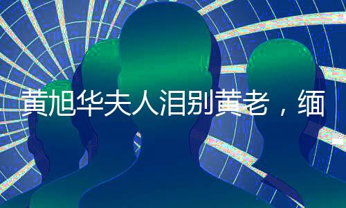 黄旭华夫人泪别黄老，缅怀科技巨匠的无声告别
