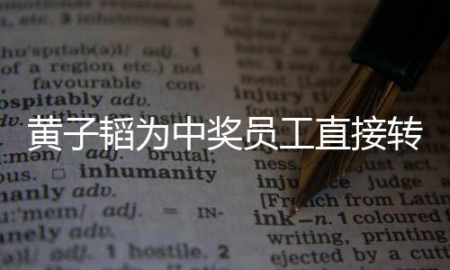 黄子韬为中奖员工直接转账18888元，一桩激励人心的企业善举