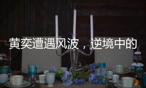 黄奕遭遇风波，逆境中的重生与转变