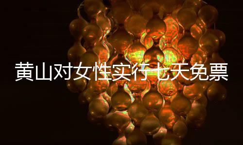 黄山对女性实行七天免票政策，性别平等的旅游新篇章