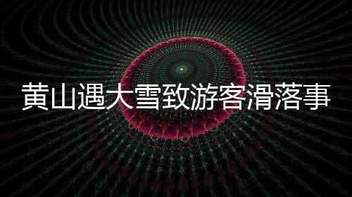 黄山遇大雪致游客滑落事件全景解读