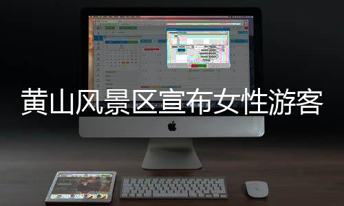 黄山风景区宣布女性游客享受七天免费开放政策