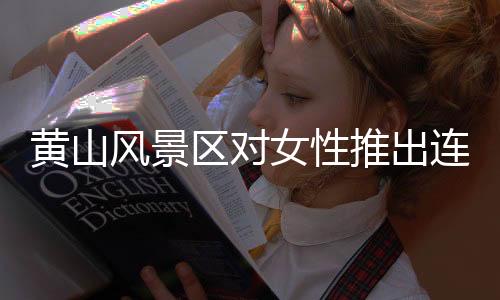 黄山风景区对女性推出连续七天免费入山活动，谱写时代文明新篇章