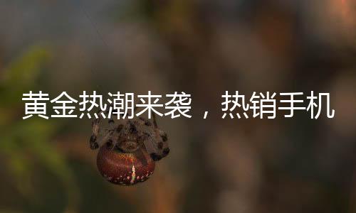 黄金热潮来袭，热销手机黄金贴引发金店延迟放假潮