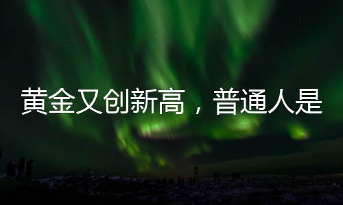 黄金又创新高，普通人是否仍适合投资黄金？
