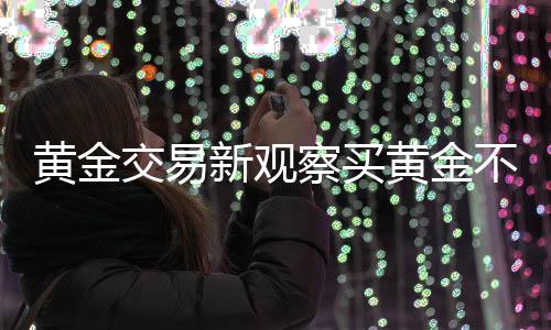 黄金交易新观察买黄金不挑报警背后的理性决策 一二三四揭晓奇迹般抉择！