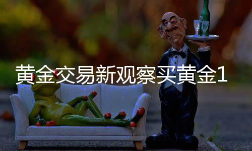 黄金交易新观察买黄金18万不挑报警，消费者的选择与背后的深思（共XX字）