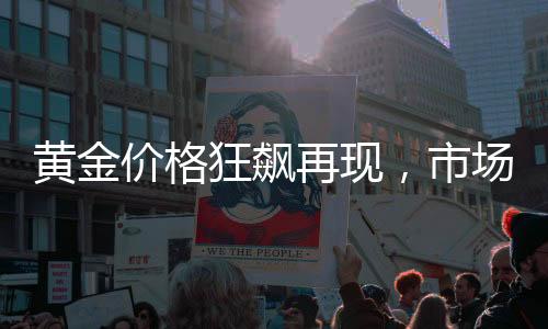 黄金价格狂飙再现，市场走势分析