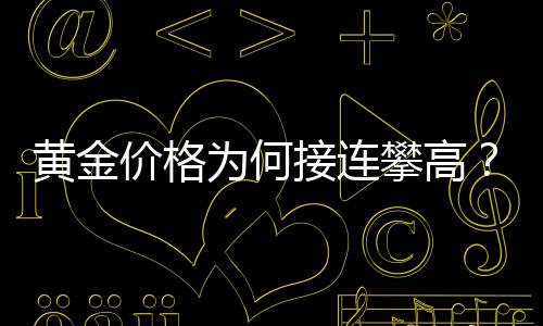 黄金价格为何接连攀高？全面解读背后的因素