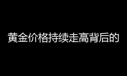 黄金价格持续走高背后的因素探究