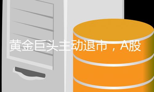 黄金巨头主动退市，A股百亿市值巨头背后的决策内幕